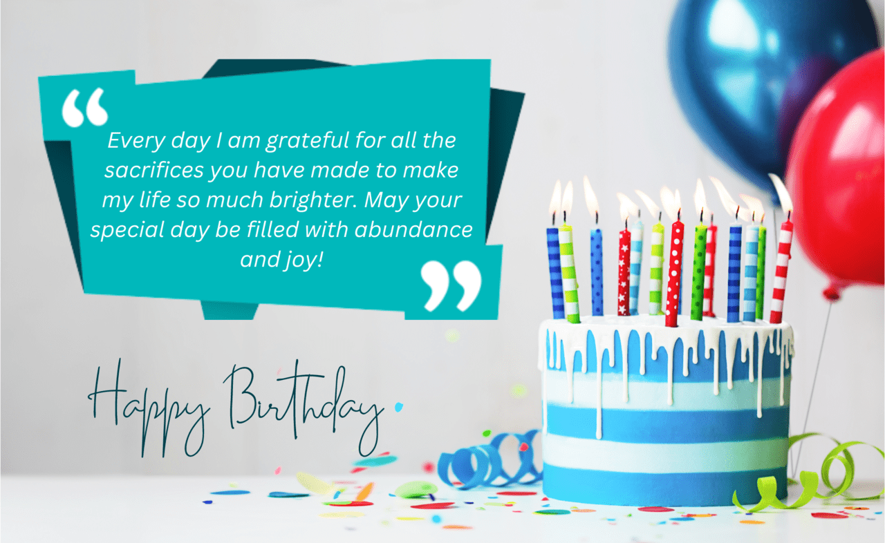 every day i am grateful for all the sacrifices you have made to make my life so much brighter. may your special day be filled with abundance and joy!