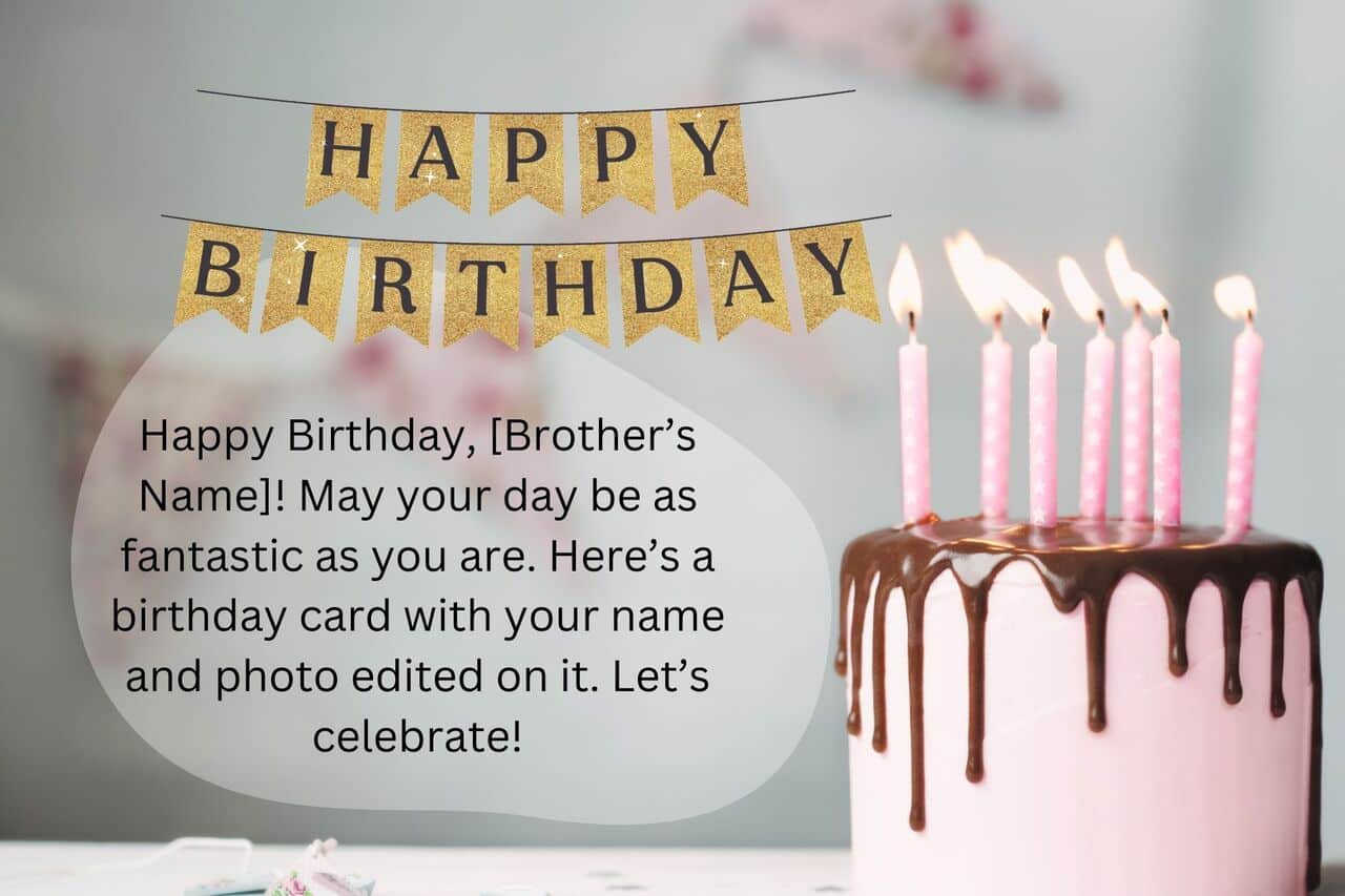 happy birthday, [brother’s name]! may your day be as fantastic as you are. here’s a birthday card with your name and photo edited on it. let’s celebrate!