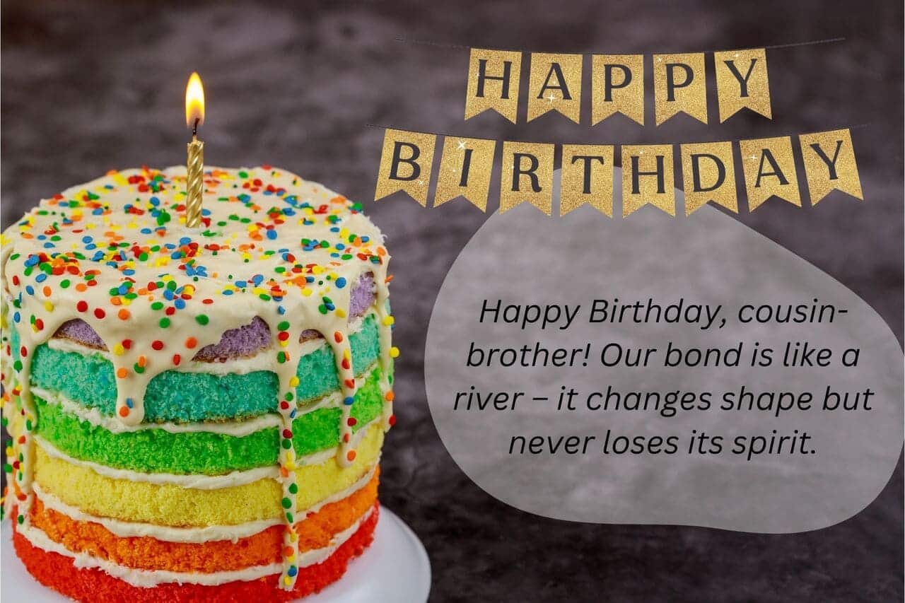 happy birthday, cousin brother! our bond is like a river – it changes shape but never loses its spirit.