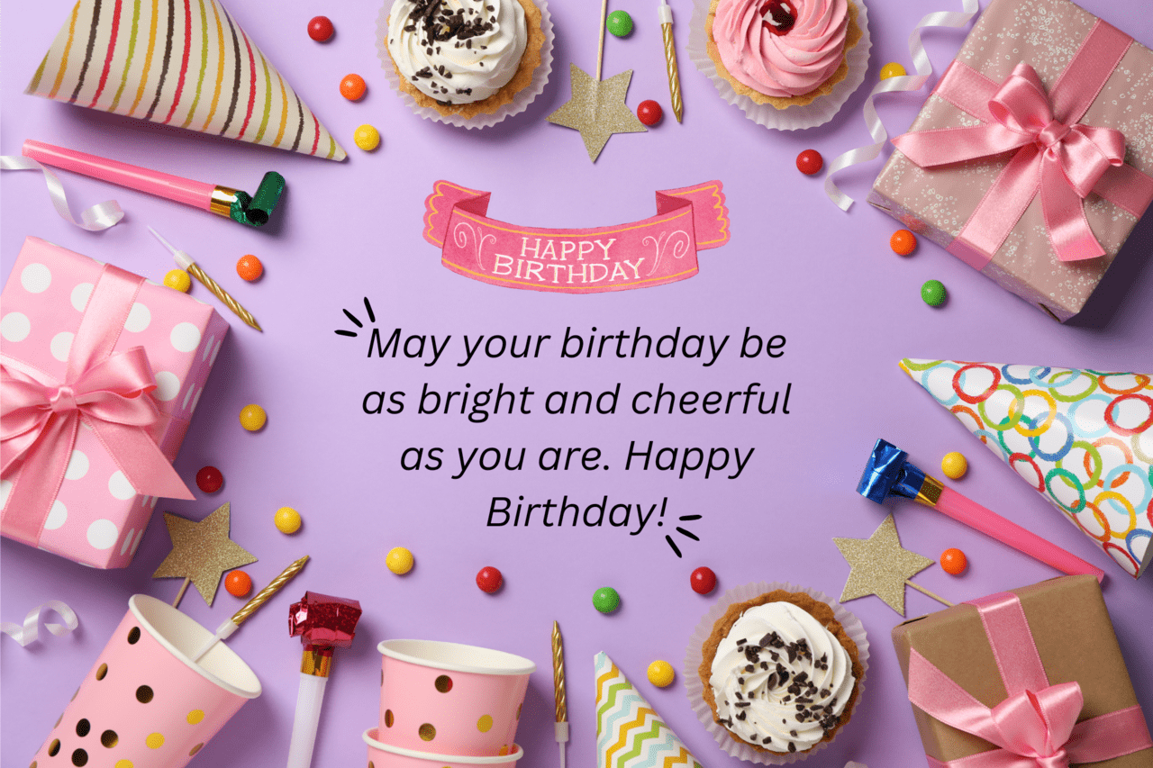 may your birthday be as bright and cheerful as you are. happy birthday!