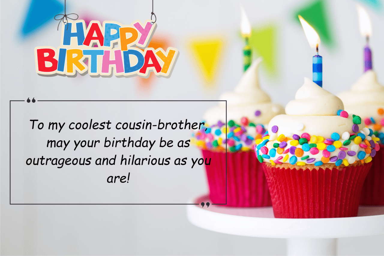 to my coolest cousin brother, may your birthday be as outrageous and hilarious as you are!