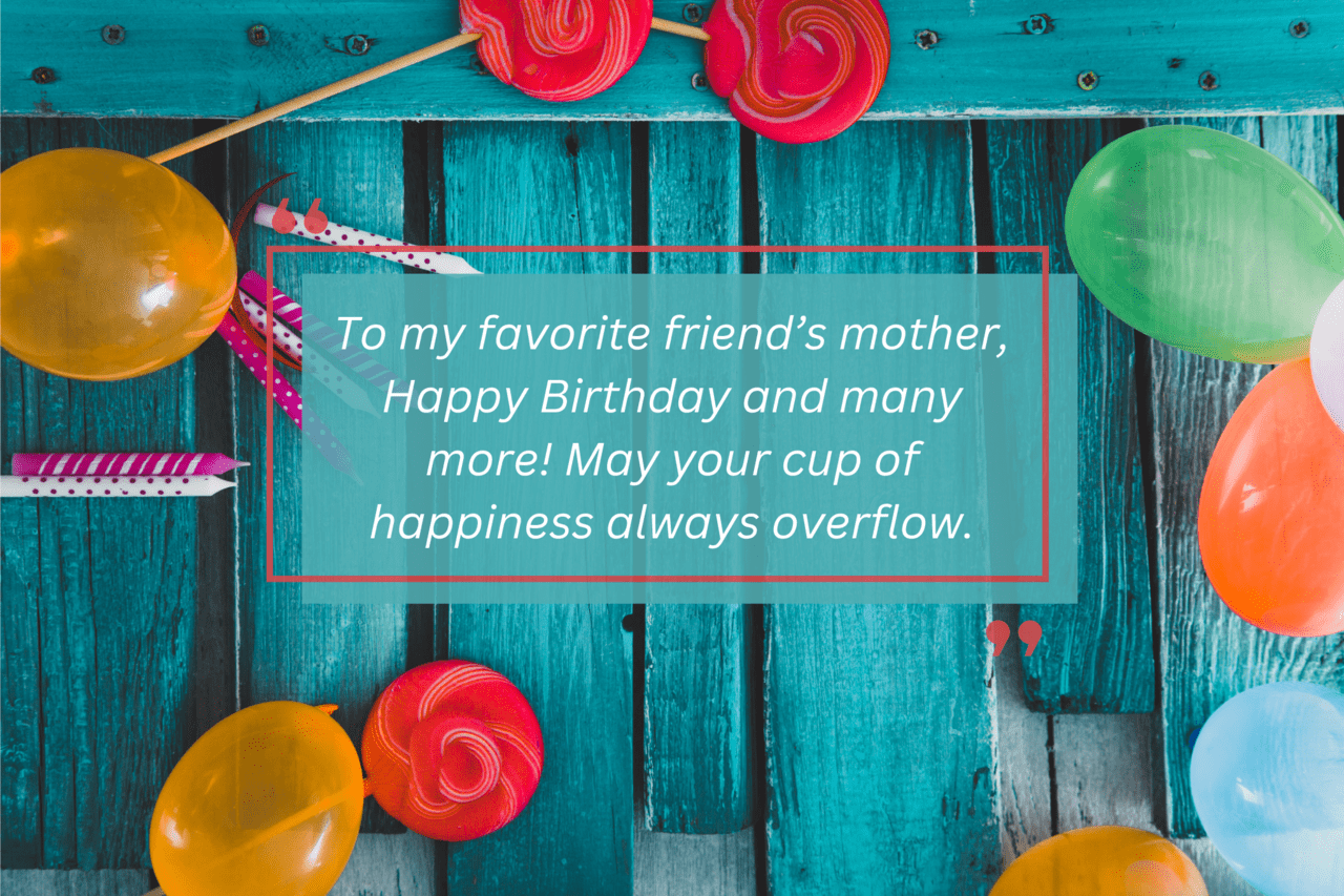 to my favorite friend’s mother, happy birthday and many more! may your cup of happiness always overflow.