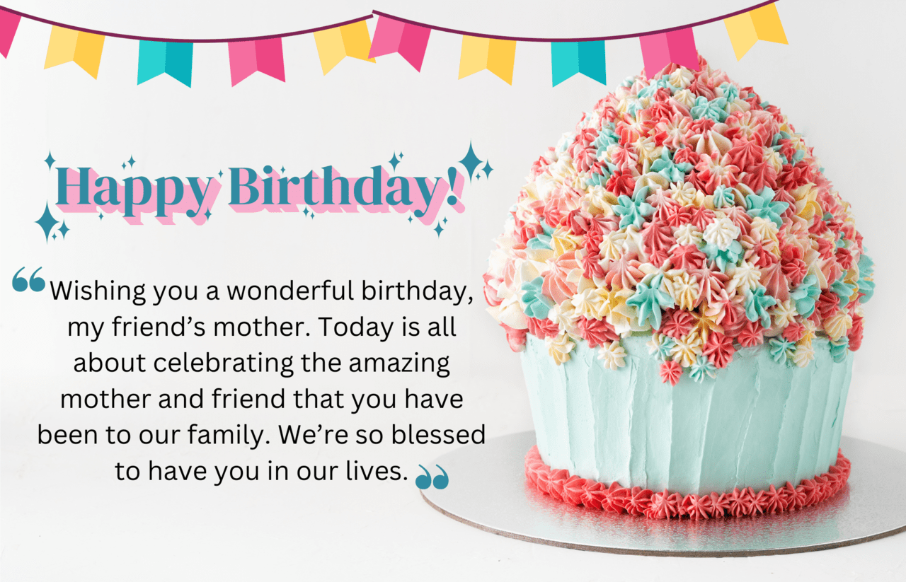 wishing you a wonderful birthday, my friend’s mother. today is all about celebrating the amazing mother and friend that you have been to our family. we’re so blessed to have you in our lives.