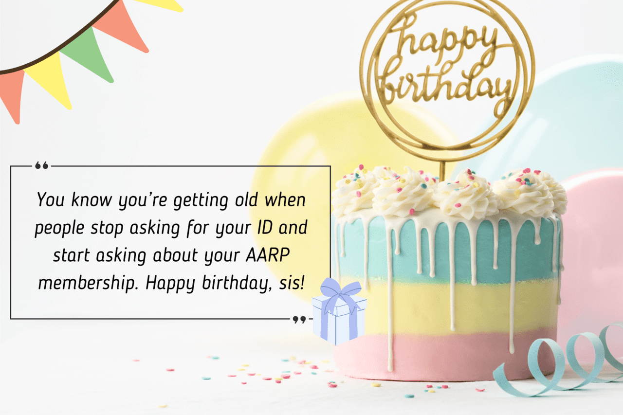 you know you’re getting old when people stop asking for your id and start asking about your aarp membership. happy birthday, sis!