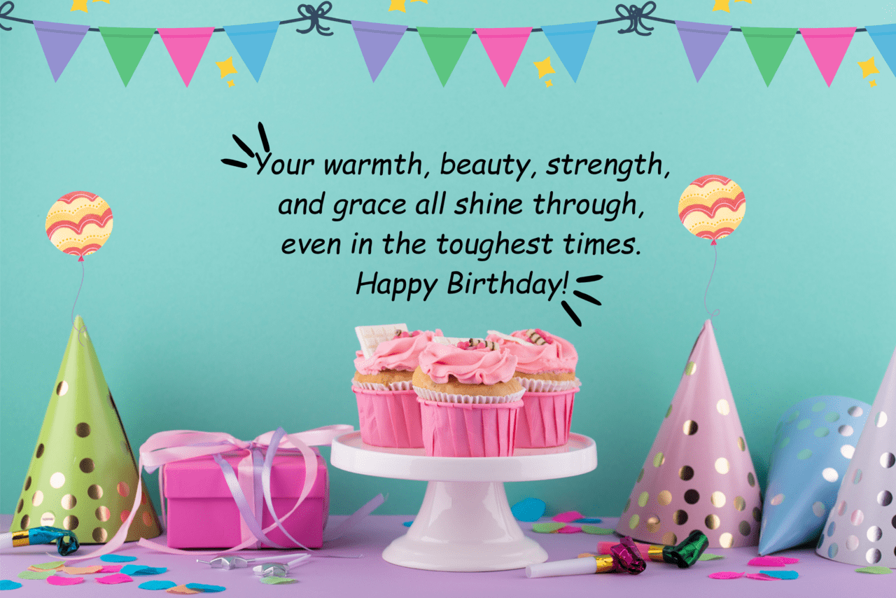 your warmth, beauty, strength, and grace all shine through, even in the toughest times. happy birthday!
