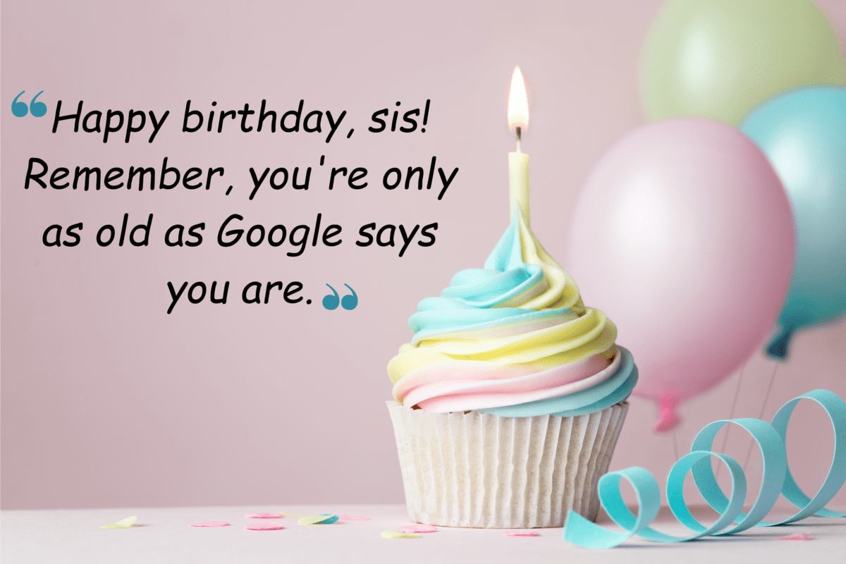 happy birthday, sis! remember, you're only as old as google says you are.
