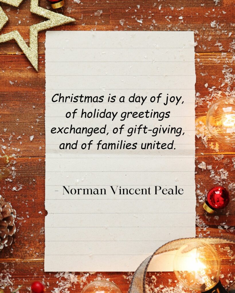 christmas is a day of joy, of holiday greetings exchanged, of gift giving, and of families united. norman vincent peale