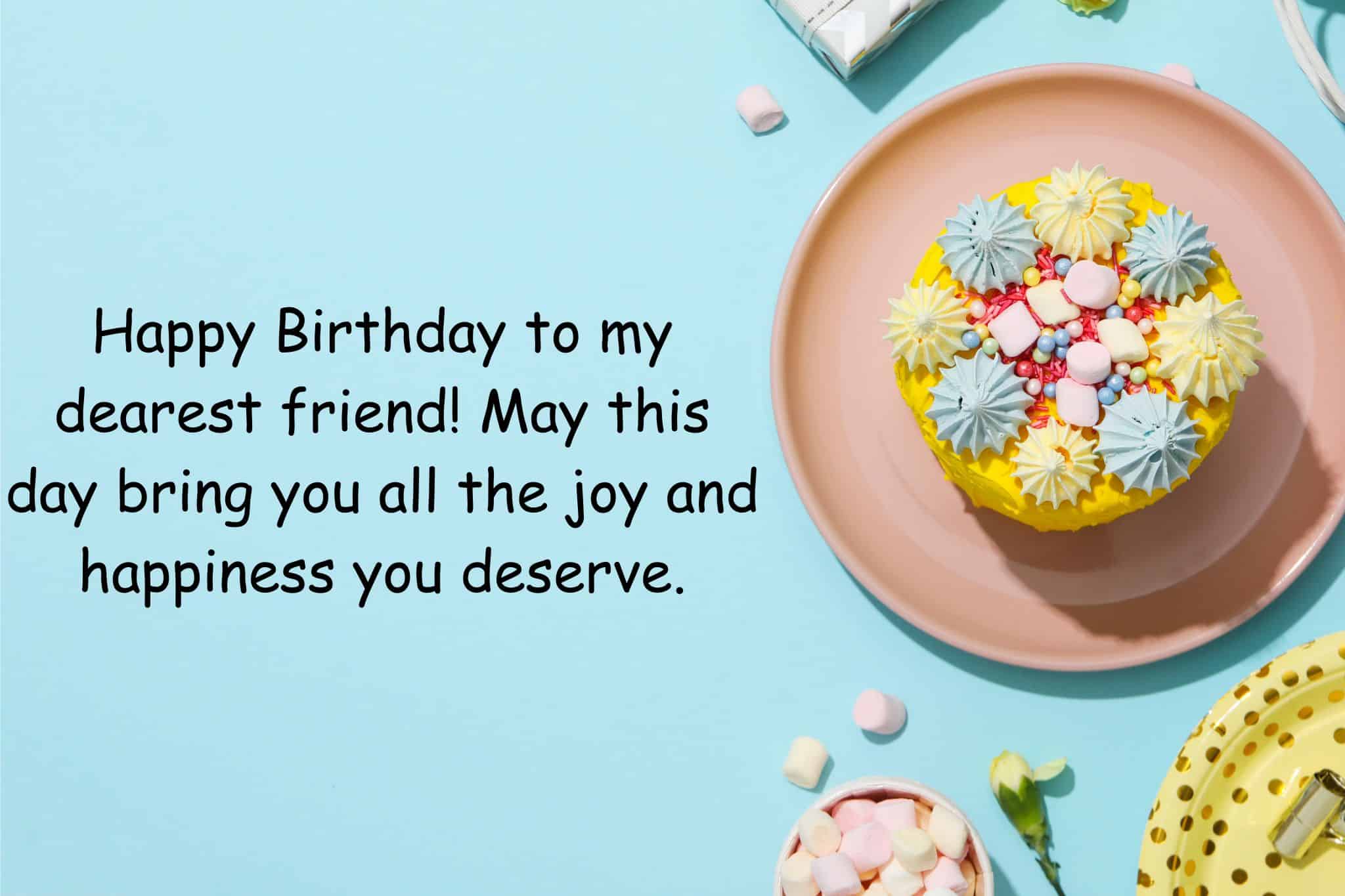 happy birthday to my dearest friend! may this day bring you all the joy and happiness you deserve.