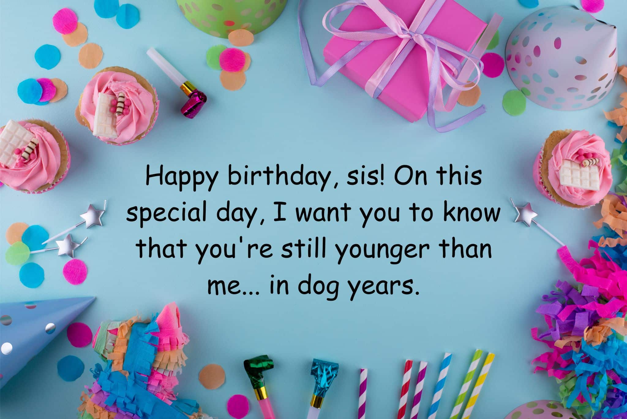 happy birthday, sis! on this special day, i want you to know that you're still younger than me... in dog years.