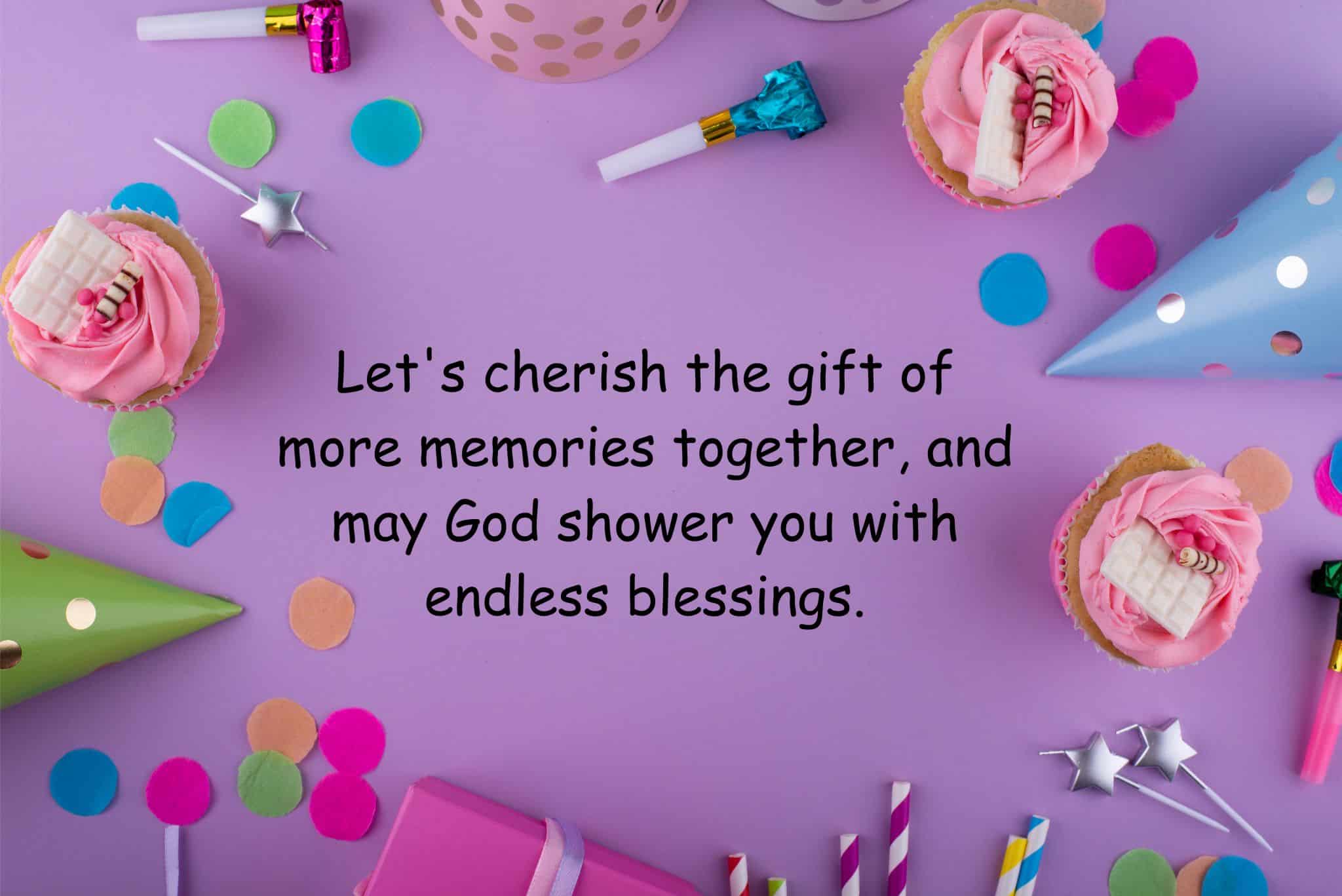let's cherish the gift of more memories together, and may god shower you with endless blessings.